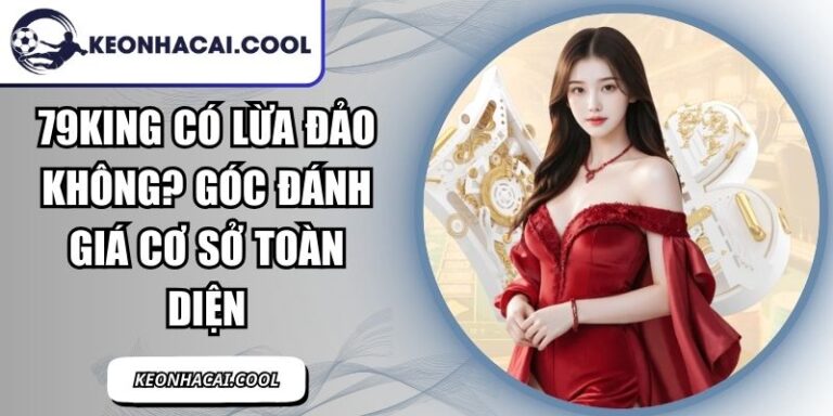 79KING Có Lừa Đảo Không? Góc Đánh Giá Cơ Sở Toàn Diện 7 79KING