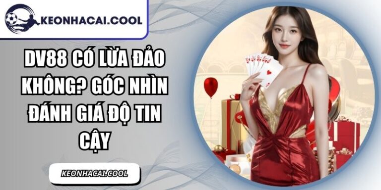 DV88 Có Lừa Đảo Không? Góc Nhìn Đánh Giá Độ Tin Cậy 6 DV88