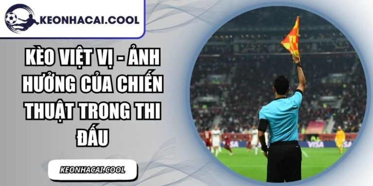 Kèo Việt Vị - Ảnh Hưởng Của Chiến Thuật Trong Thi Đấu 10 Kèo Việt Vị